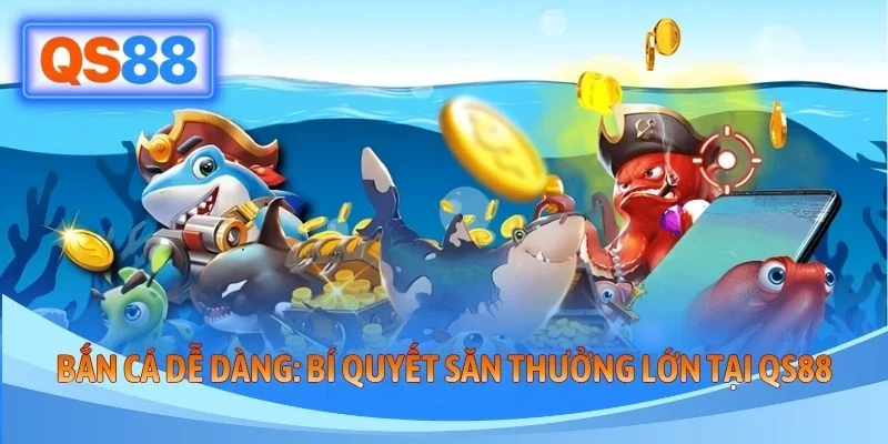 Bắn Cá Dễ Dàng - Bí Quyết Săn Thưởng Khủng Tại QS88