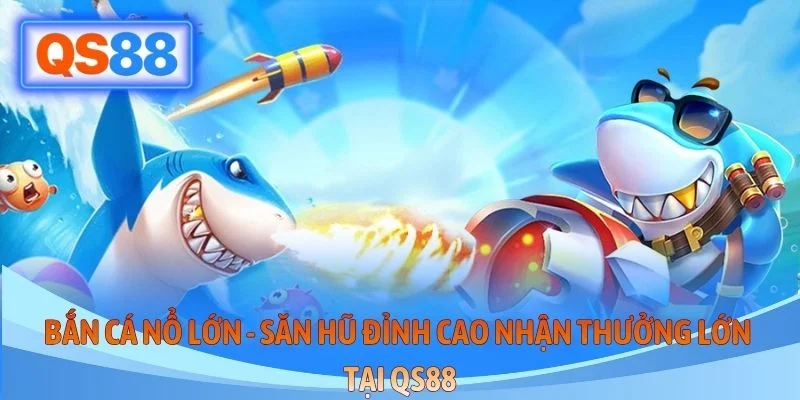 Bắn Cá Nổ Lớn - Săn Hũ Đỉnh Cao Nhận Thưởng Lớn Tại QS88